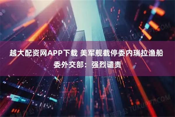 越大配资网APP下载 美军舰截停委内瑞拉渔船 委外交部：强烈谴责