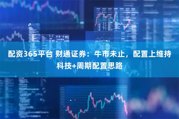 配资365平台 财通证券：牛市未止，配置上维持科技+周期配置思路