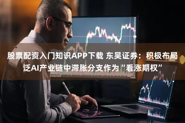 股票配资入门知识APP下载 东吴证券：积极布局泛AI产业链中滞胀分支作为“看涨期权”
