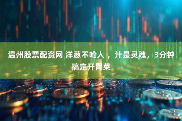 温州股票配资网 洋葱不呛人 ，汁是灵魂，3分钟搞定开胃菜