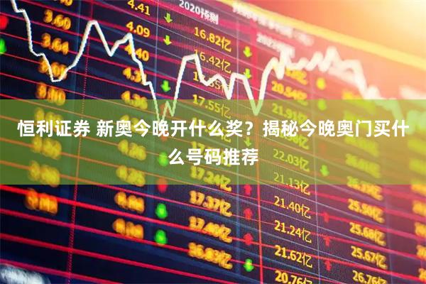 恒利证券 新奥今晚开什么奖？揭秘今晚奥门买什么号码推荐