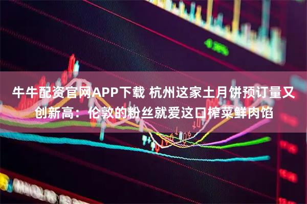 牛牛配资官网APP下载 杭州这家土月饼预订量又创新高：伦敦的粉丝就爱这口榨菜鲜肉馅