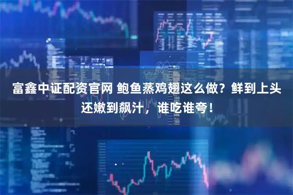 富鑫中证配资官网 鲍鱼蒸鸡翅这么做？鲜到上头还嫩到飙汁，谁吃谁夸！