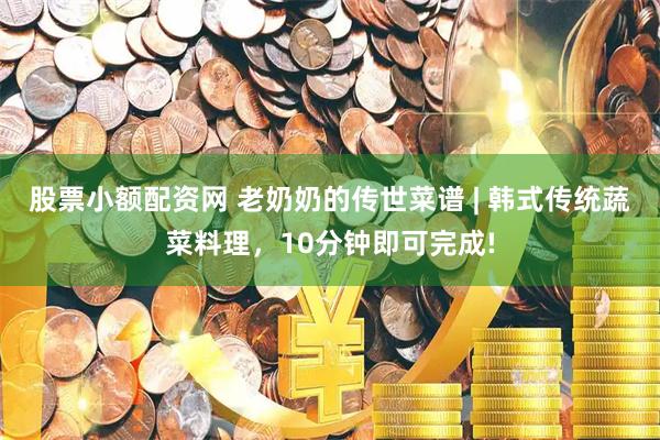 股票小额配资网 老奶奶的传世菜谱 | 韩式传统蔬菜料理，10分钟即可完成!