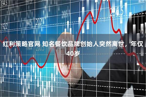 红利策略官网 知名餐饮品牌创始人突然离世，年仅40岁