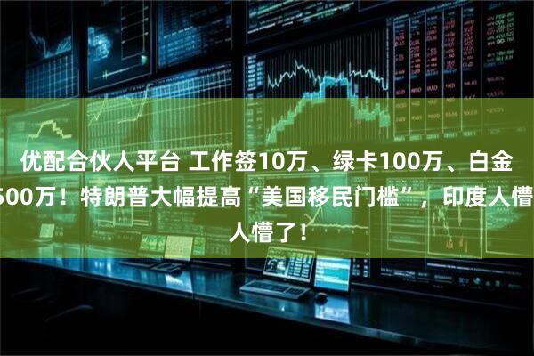 优配合伙人平台 工作签10万、绿卡100万、白金卡500万！特朗普大幅提高“美国移民门槛”，印度人懵了！