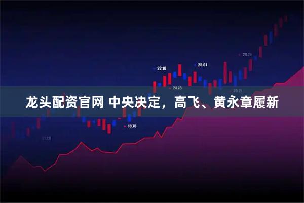龙头配资官网 中央决定，高飞、黄永章履新