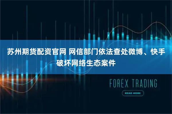 苏州期货配资官网 网信部门依法查处微博、快手破坏网络生态案件