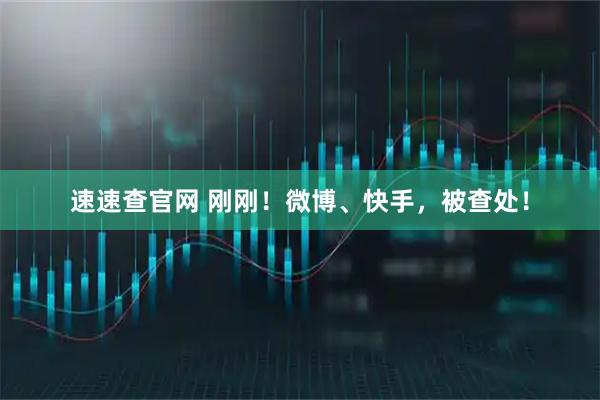 速速查官网 刚刚！微博、快手，被查处！