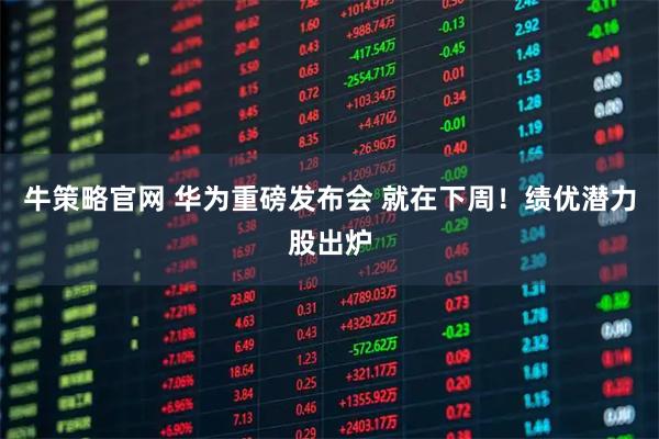 牛策略官网 华为重磅发布会 就在下周！绩优潜力股出炉
