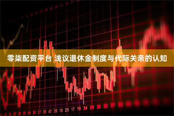 零柒配资平台 浅议退休金制度与代际关亲的认知