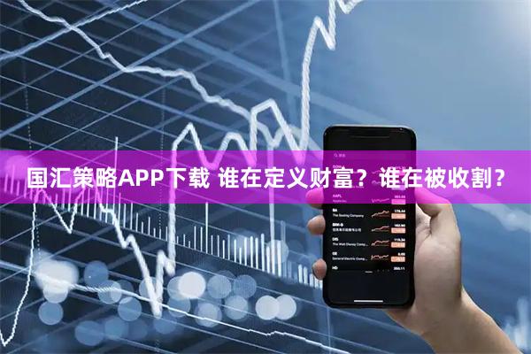 国汇策略APP下载 谁在定义财富？谁在被收割？