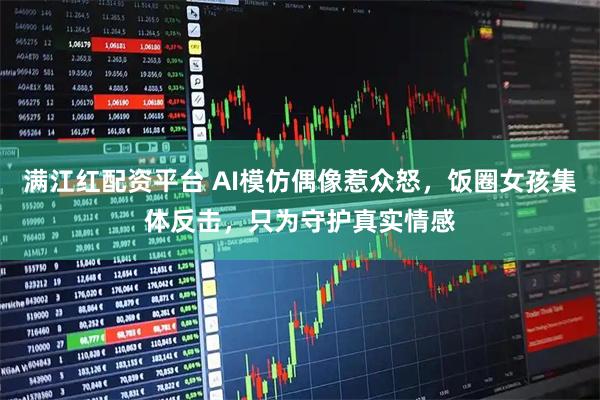 满江红配资平台 AI模仿偶像惹众怒，饭圈女孩集体反击，只为守护真实情感
