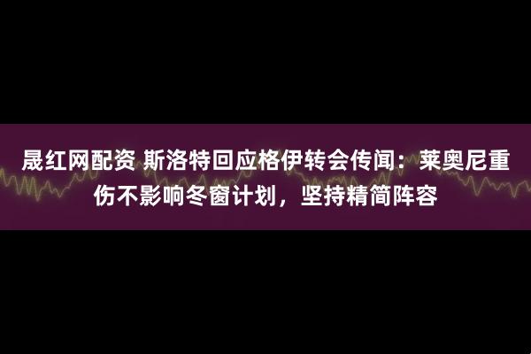 晟红网配资 斯洛特回应格伊转会传闻：莱奥尼重伤不影响冬窗计划，坚持精简阵容