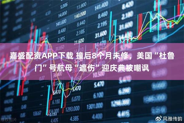 嘉盛配资APP下载 撞后8个月未修，美国“杜鲁门”号航母“遮伤”迎庆典被嘲讽