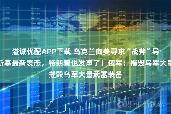 溢诚优配APP下载 乌克兰向美寻求“战斧”导弹，泽连斯基最新表态，特朗普也发声了！俄军：摧毁乌军大量武器装备