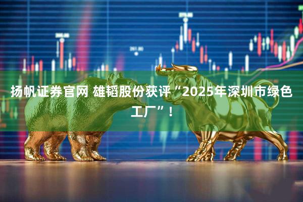 扬帆证券官网 雄韬股份获评“2025年深圳市绿色工厂”！