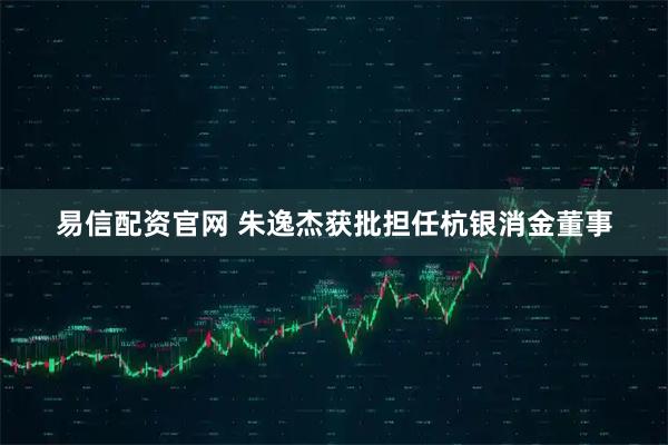 易信配资官网 朱逸杰获批担任杭银消金董事