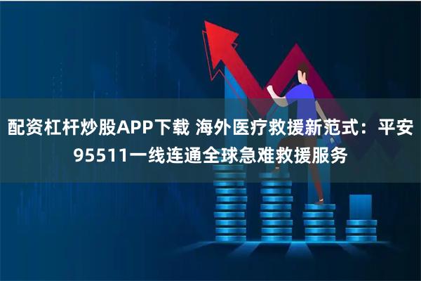 配资杠杆炒股APP下载 海外医疗救援新范式：平安95511一线连通全球急难救援服务