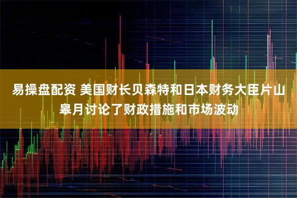 易操盘配资 美国财长贝森特和日本财务大臣片山皋月讨论了财政措施和市场波动