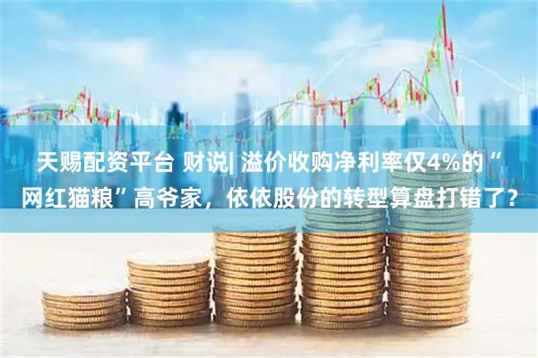 天赐配资平台 财说| 溢价收购净利率仅4%的“网红猫粮”高爷家，依依股份的转型算盘打错了？