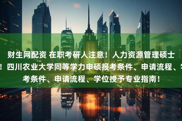 财生网配资 在职考研人注意！人力资源管理硕士免考入学申请开启！四川农业大学同等学力申硕报考条件、申请流程、学位授予专业指南！