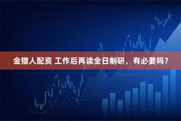 金猎人配资 工作后再读全日制研，有必要吗？