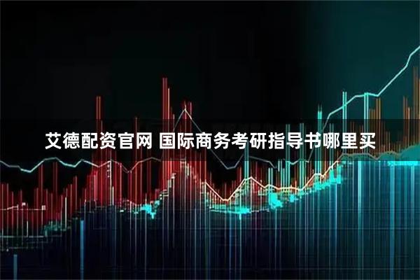艾德配资官网 国际商务考研指导书哪里买