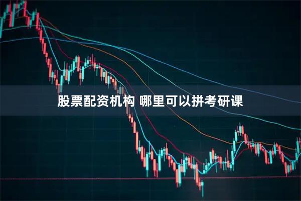 股票配资机构 哪里可以拼考研课