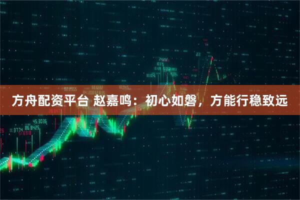 方舟配资平台 赵嘉鸣：初心如磐，方能行稳致远