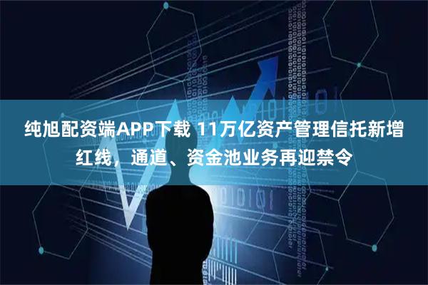 纯旭配资端APP下载 11万亿资产管理信托新增红线，通道、资金池业务再迎禁令