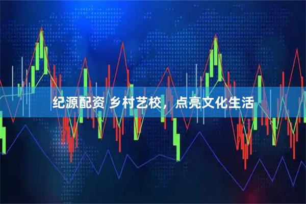 纪源配资 乡村艺校，点亮文化生活