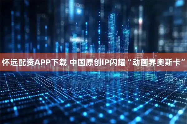 怀远配资APP下载 中国原创IP闪耀“动画界奥斯卡”