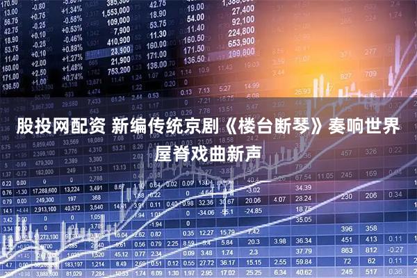 股投网配资 新编传统京剧《楼台断琴》奏响世界屋脊戏曲新声