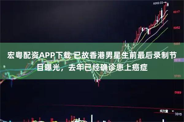 宏粤配资APP下载 已故香港男星生前最后录制节目曝光，去年已经确诊患上癌症