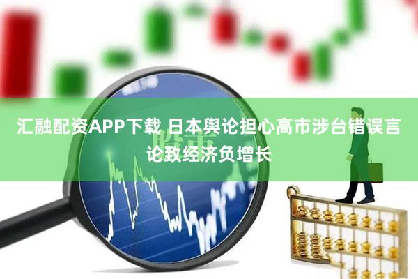 汇融配资APP下载 日本舆论担心高市涉台错误言论致经济负增长