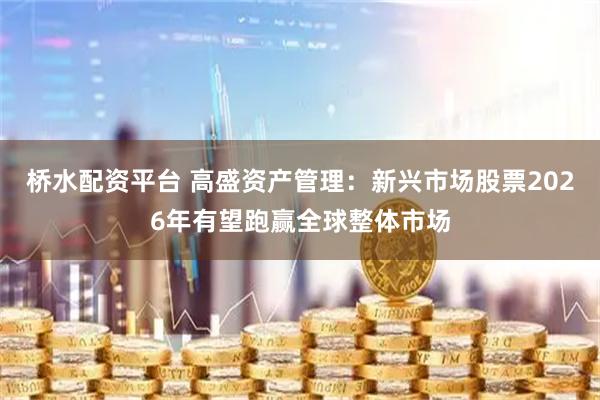 桥水配资平台 高盛资产管理：新兴市场股票2026年有望跑赢全球整体市场