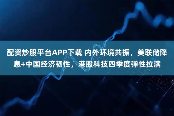 配资炒股平台APP下载 内外环境共振，美联储降息+中国经济韧性，港股科技四季度弹性拉满