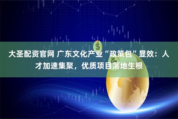 大圣配资官网 广东文化产业“政策包”显效：人才加速集聚，优质项目落地生根
