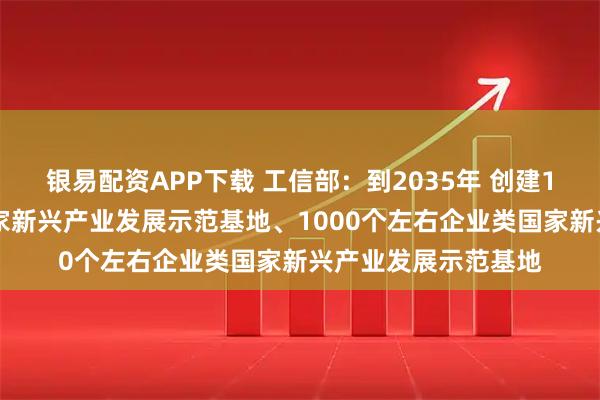 银易配资APP下载 工信部：到2035年 创建100个左右园区类国家新兴产业发展示范基地、1000个左右企业类国家新兴产业发展示范基地
