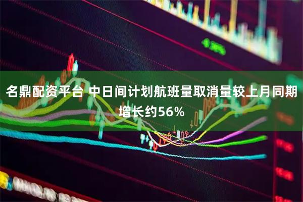 名鼎配资平台 中日间计划航班量取消量较上月同期增长约56%