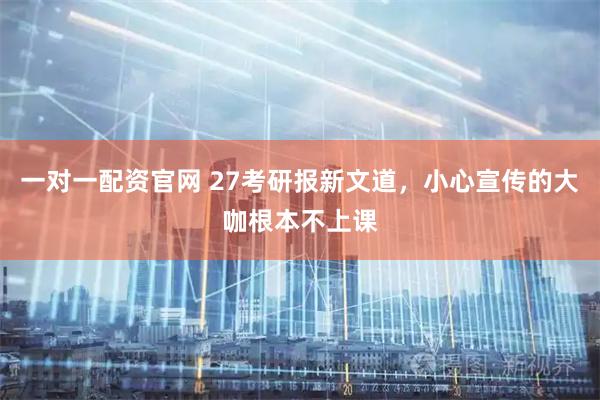 一对一配资官网 27考研报新文道，小心宣传的大咖根本不上课