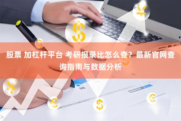 股票 加杠杆平台 考研报录比怎么查？最新官网查询指南与数据分析
