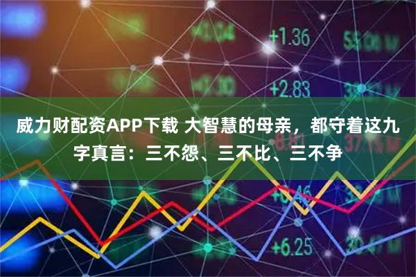 威力财配资APP下载 大智慧的母亲，都守着这九字真言：三不怨、三不比、三不争