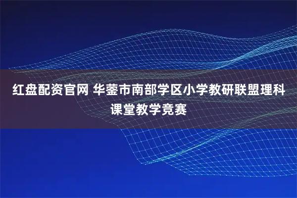 红盘配资官网 华蓥市南部学区小学教研联盟理科课堂教学竞赛