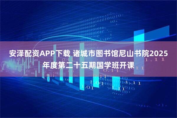 安泽配资APP下载 诸城市图书馆尼山书院2025年度第二十五期国学班开课