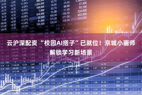云沪深配资 “校园AI搭子”已就位！京城小画师解锁学习新场景