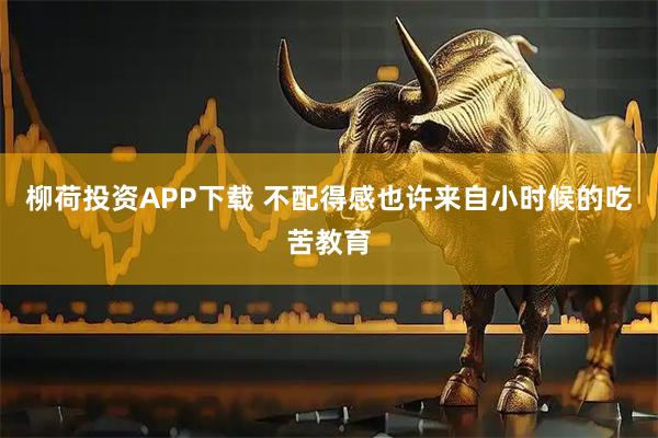 柳荷投资APP下载 不配得感也许来自小时候的吃苦教育