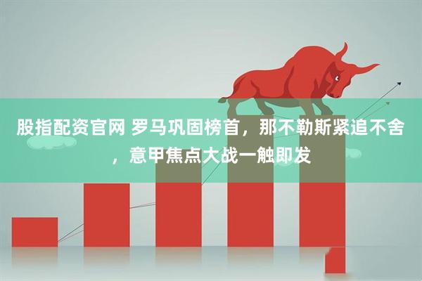 股指配资官网 罗马巩固榜首，那不勒斯紧追不舍，意甲焦点大战一触即发