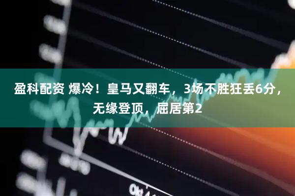 盈科配资 爆冷！皇马又翻车，3场不胜狂丢6分，无缘登顶，屈居第2